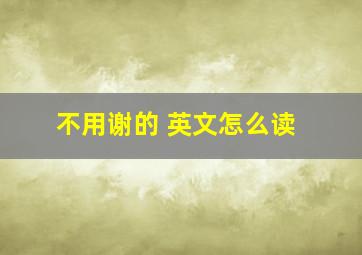 不用谢的 英文怎么读